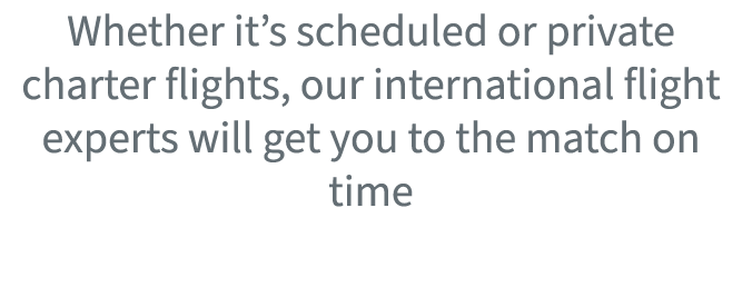 Whether it’s scheduled or private charter flights, our international flight experts will get you to the match on time
