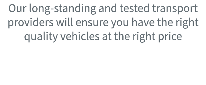 Our long standing and tested transport providers will ensure you have the right quality vehicles at the right price