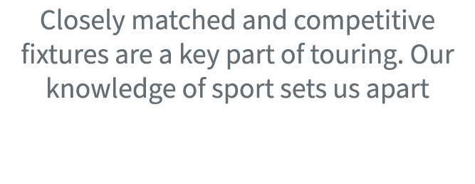 Closely matched and competitive fixtures are a key part of touring. Our knowledge of sport sets us apart